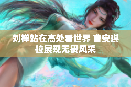 刘禅站在高处看世界 曹安琪拉展现无畏风采