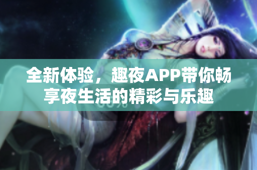 全新体验，趣夜APP带你畅享夜生活的精彩与乐趣