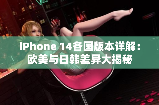 iPhone 14各国版本详解：欧美与日韩差异大揭秘