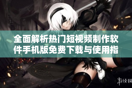 全面解析热门短视频制作软件手机版免费下载与使用指南