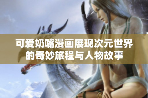 可爱奶嘴漫画展现次元世界的奇妙旅程与人物故事