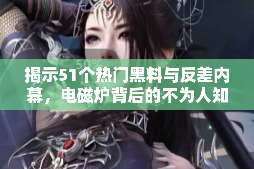 揭示51个热门黑料与反差内幕，电磁炉背后的不为人知故事