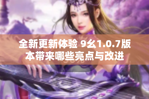 全新更新体验 9幺1.0.7版本带来哪些亮点与改进