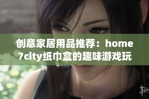 创意家居用品推荐：home7city纸巾盒的趣味游戏玩法