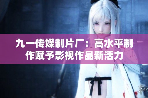 九一传媒制片厂：高水平制作赋予影视作品新活力