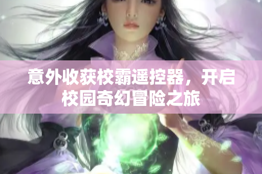 意外收获校霸遥控器，开启校园奇幻冒险之旅