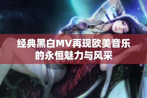 经典黑白MV再现欧美音乐的永恒魅力与风采