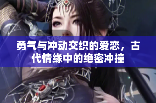 勇气与冲动交织的爱恋，古代情缘中的绝密冲撞