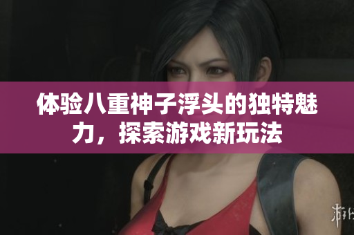 体验八重神子浮头的独特魅力，探索游戏新玩法