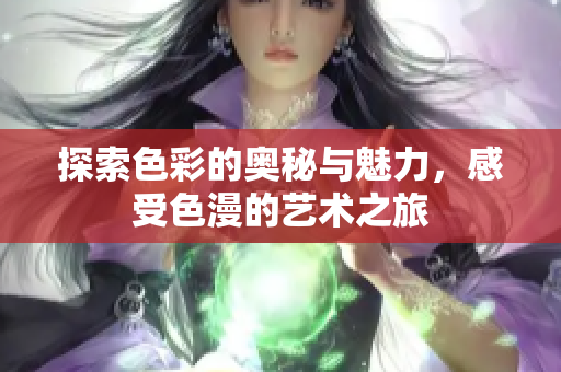 探索色彩的奥秘与魅力，感受色漫的艺术之旅