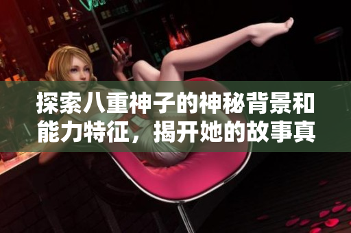 探索八重神子的神秘背景和能力特征，揭开她的故事真相