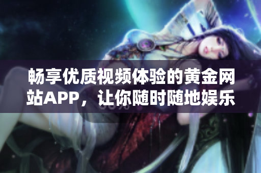 畅享优质视频体验的黄金网站APP，让你随时随地娱乐不停息