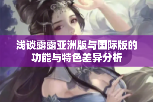 浅谈露露亚洲版与国际版的功能与特色差异分析