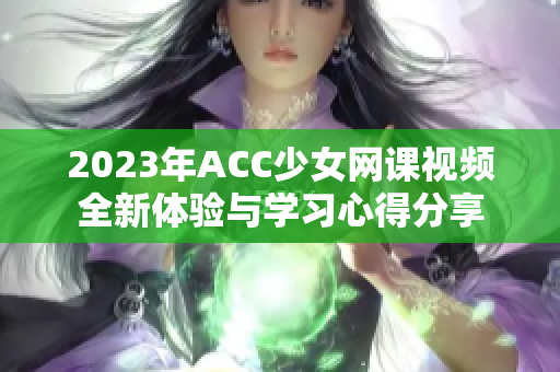 2023年ACC少女网课视频全新体验与学习心得分享