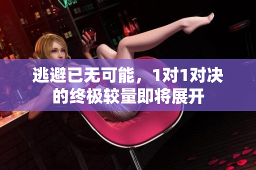 逃避已无可能，1对1对决的终极较量即将展开