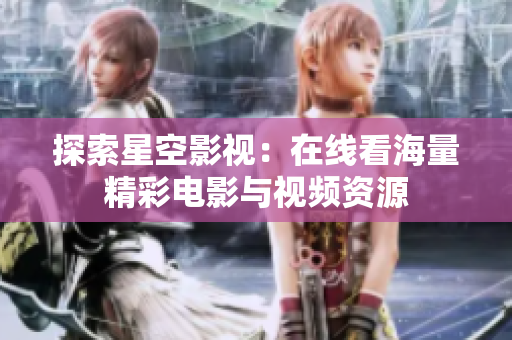 探索星空影视：在线看海量精彩电影与视频资源