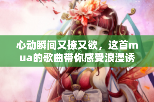 心动瞬间又撩又欲，这首mua的歌曲带你感受浪漫诱惑