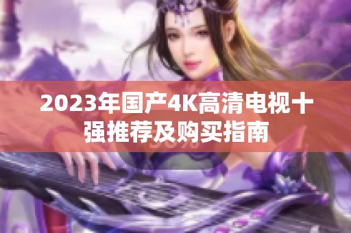 2023年国产4K高清电视十强推荐及购买指南