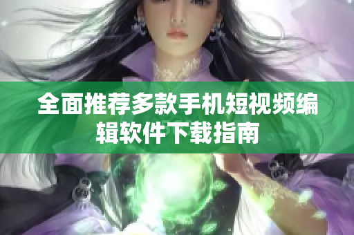 全面推荐多款手机短视频编辑软件下载指南