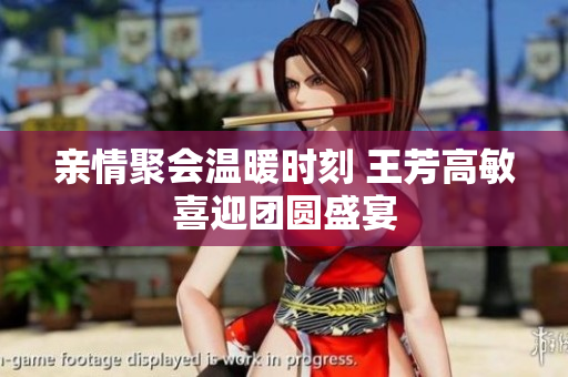 亲情聚会温暖时刻 王芳高敏喜迎团圆盛宴
