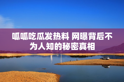 呱呱吃瓜发热料 网曝背后不为人知的秘密真相