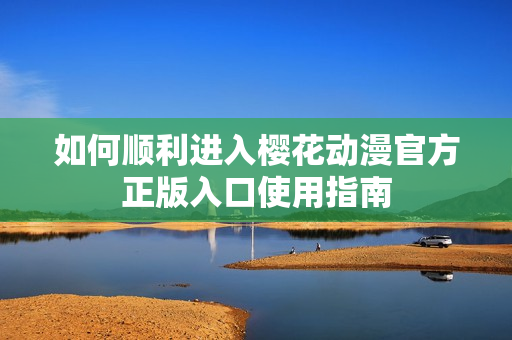 如何顺利进入樱花动漫官方正版入口使用指南