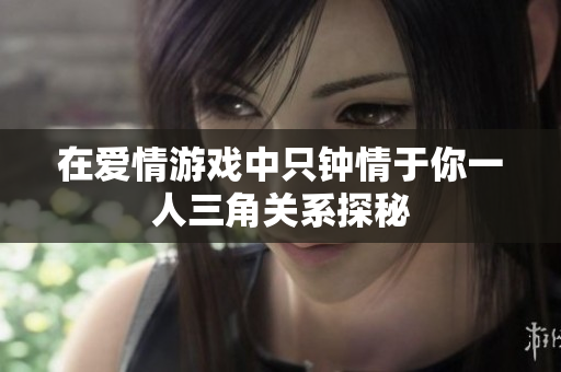 在爱情游戏中只钟情于你一人三角关系探秘