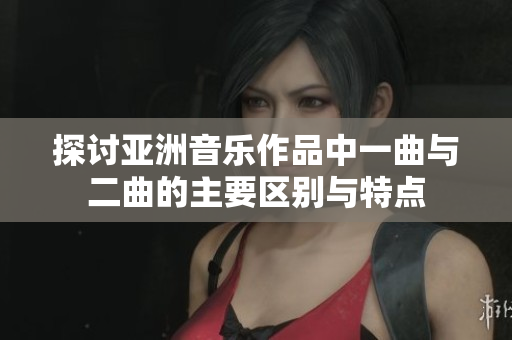 探讨亚洲音乐作品中一曲与二曲的主要区别与特点