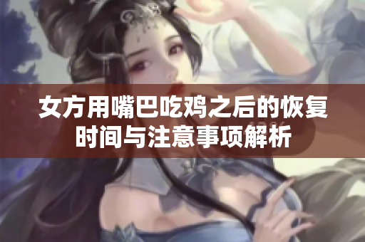 女方用嘴巴吃鸡之后的恢复时间与注意事项解析