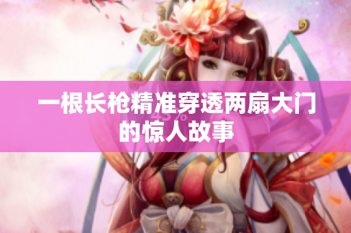 一根长枪精准穿透两扇大门的惊人故事