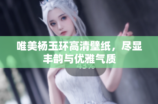 唯美杨玉环高清壁纸，尽显丰韵与优雅气质