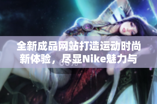 全新成品网站打造运动时尚新体验，尽显Nike魅力与活力