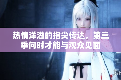 热情洋溢的指尖传达，第三季何时才能与观众见面