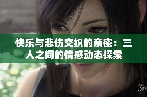 快乐与悲伤交织的亲密：三人之间的情感动态探索