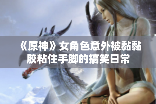 《原神》女角色意外被黏黏胶粘住手脚的搞笑日常