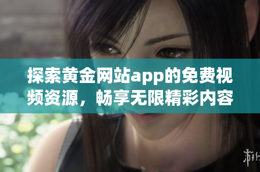 探索黄金网站app的免费视频资源，畅享无限精彩内容