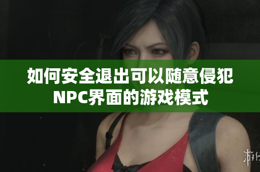 如何安全退出可以随意侵犯NPC界面的游戏模式