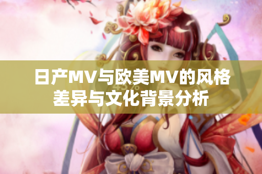日产MV与欧美MV的风格差异与文化背景分析