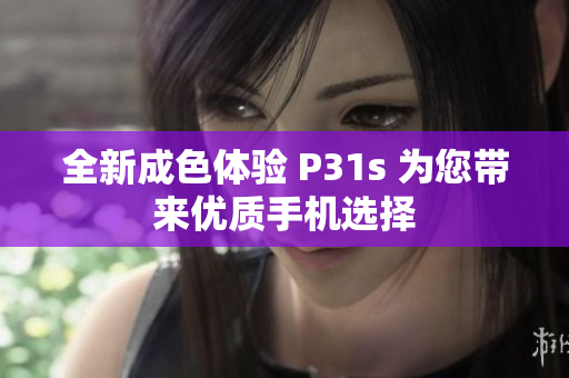 全新成色体验 P31s 为您带来优质手机选择