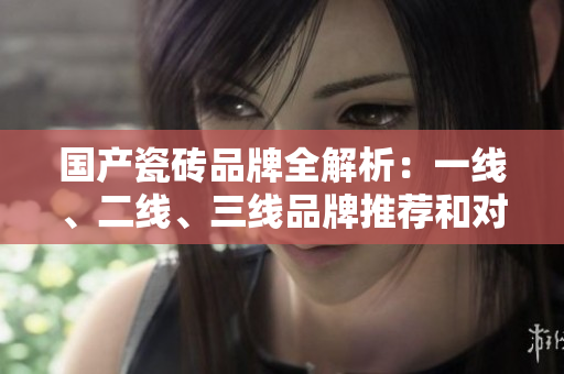 国产瓷砖品牌全解析：一线、二线、三线品牌推荐和对比