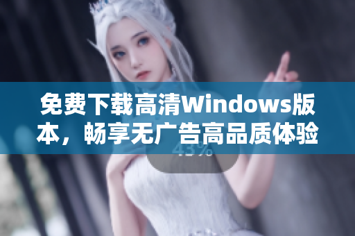 免费下载高清Windows版本，畅享无广告高品质体验