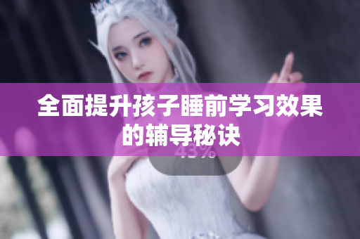 全面提升孩子睡前学习效果的辅导秘诀