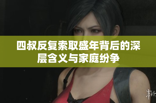 四叔反复索取盛年背后的深层含义与家庭纷争