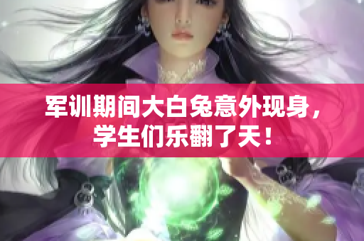 军训期间大白兔意外现身，学生们乐翻了天！