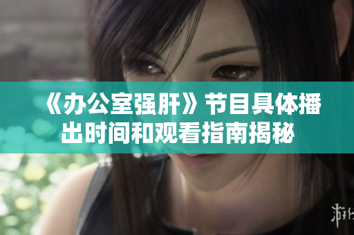 《办公室强肝》节目具体播出时间和观看指南揭秘