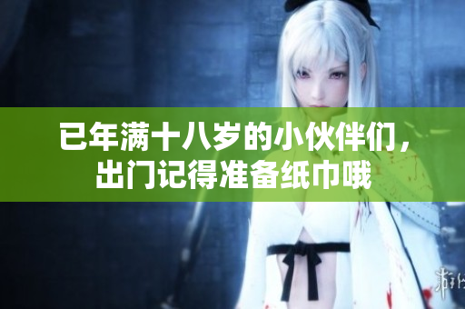已年满十八岁的小伙伴们，出门记得准备纸巾哦