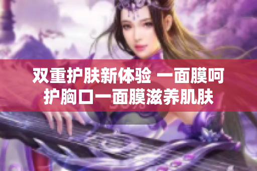 双重护肤新体验 一面膜呵护胸口一面膜滋养肌肤