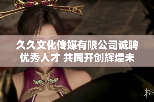 久久文化传媒有限公司诚聘优秀人才 共同开创辉煌未来