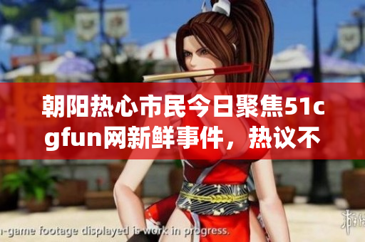 朝阳热心市民今日聚焦51cgfun网新鲜事件，热议不断