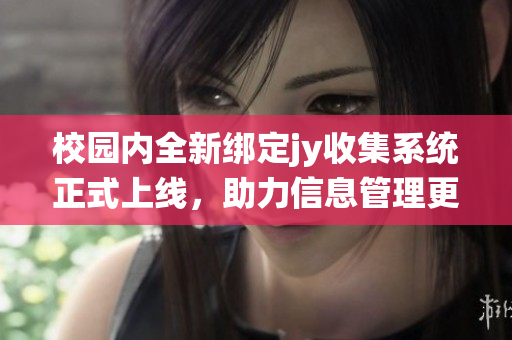 校园内全新绑定jy收集系统正式上线，助力信息管理更高效